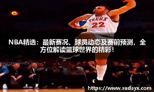 NBA精选：最新赛况、球员动态及赛前预测，全方位解读篮球世界的精彩！